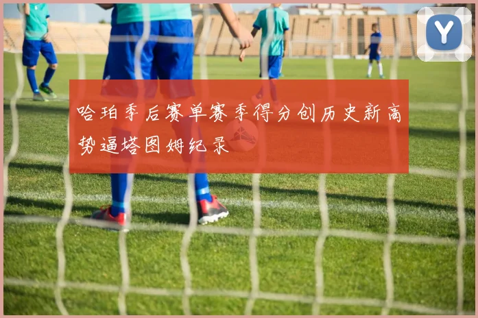 哈珀季后赛单赛季得分创历史新高势逼塔图姆纪录