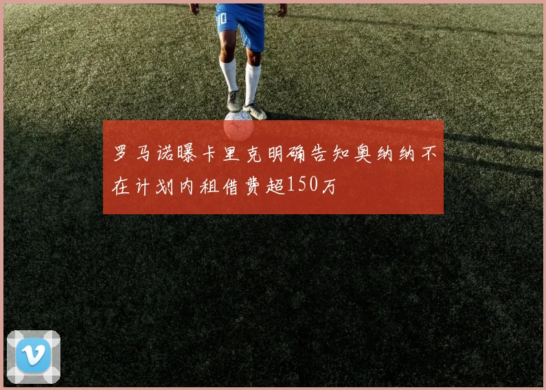 罗马诺曝卡里克明确告知奥纳纳不在计划内租借费超150万