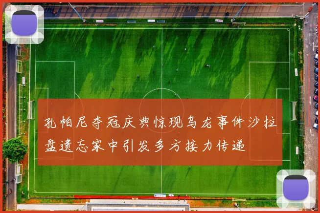 孔帕尼夺冠庆典惊现乌龙事件沙拉盘遗忘家中引发多方接力传递