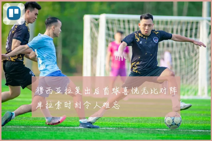 穆西亚拉复出后首球喜悦无比对阵库拉索时刻令人难忘