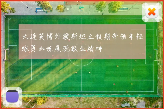 大连英博外援斯坦丘假期带领年轻球员加练展现敬业精神
