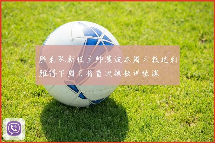 胜利队新任主帅澳波本周六抵达利雅得下周日将首次执教训练课