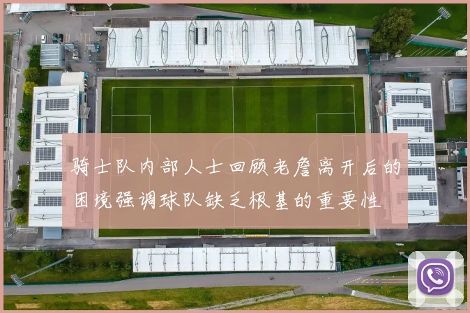 骑士队内部人士回顾老詹离开后的困境强调球队缺乏根基的重要性
