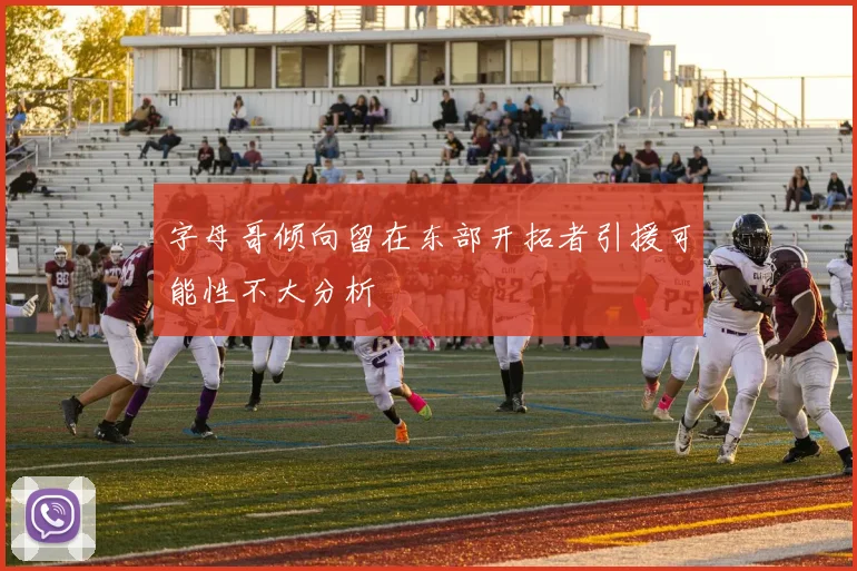 字母哥倾向留在东部开拓者引援可能性不大分析