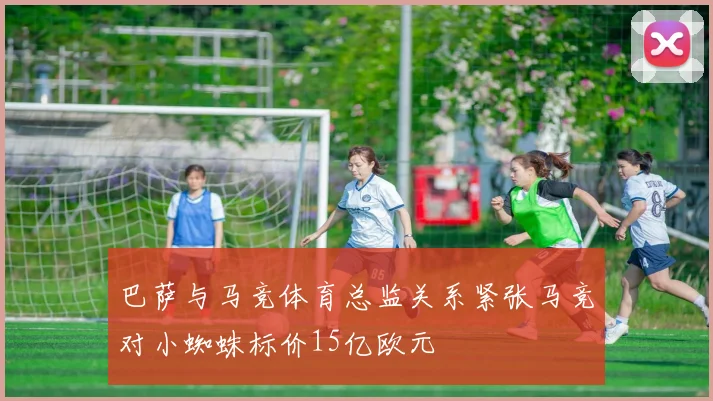 巴萨与马竞体育总监关系紧张马竞对小蜘蛛标价15亿欧元