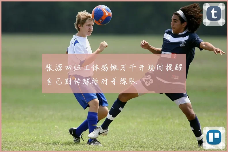 张源回归工体感慨万千开场时提醒自己别传球给对手绿队